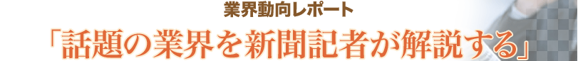 業界動向レポート「話題の業界を新聞記者が解説する」